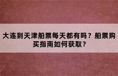 大连到天津船票每天都有吗？船票购买指南如何获取？
