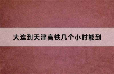 大连到天津高铁几个小时能到