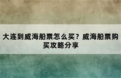 大连到威海船票怎么买？威海船票购买攻略分享