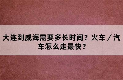 大连到威海需要多长时间？火车／汽车怎么走最快？
