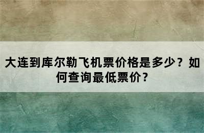大连到库尔勒飞机票价格是多少？如何查询最低票价？