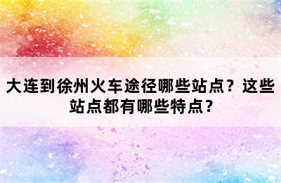 大连到徐州火车途径哪些站点？这些站点都有哪些特点？