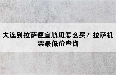 大连到拉萨便宜航班怎么买？拉萨机票最低价查询