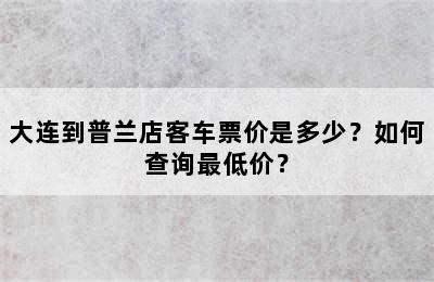 大连到普兰店客车票价是多少？如何查询最低价？