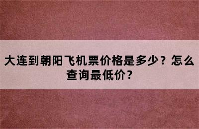 大连到朝阳飞机票价格是多少？怎么查询最低价？
