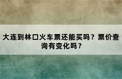 大连到林口火车票还能买吗？票价查询有变化吗？