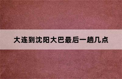 大连到沈阳大巴最后一趟几点