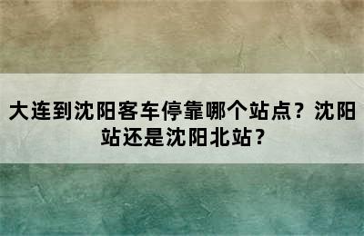 大连到沈阳客车停靠哪个站点？沈阳站还是沈阳北站？