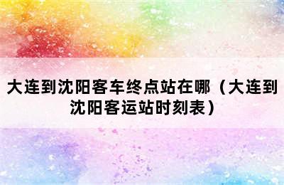 大连到沈阳客车终点站在哪（大连到沈阳客运站时刻表）