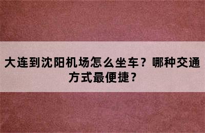 大连到沈阳机场怎么坐车？哪种交通方式最便捷？