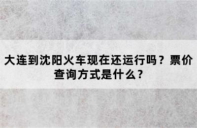 大连到沈阳火车现在还运行吗？票价查询方式是什么？