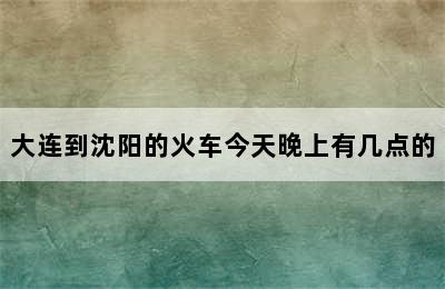 大连到沈阳的火车今天晚上有几点的