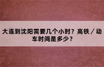 大连到沈阳需要几个小时？高铁／动车时间是多少？