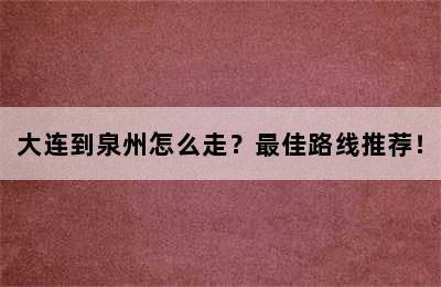 大连到泉州怎么走？最佳路线推荐！