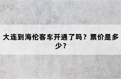 大连到海伦客车开通了吗？票价是多少？