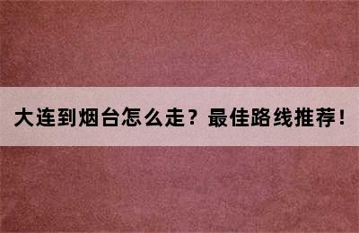 大连到烟台怎么走？最佳路线推荐！