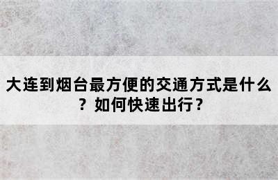 大连到烟台最方便的交通方式是什么？如何快速出行？