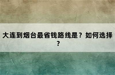 大连到烟台最省钱路线是？如何选择？
