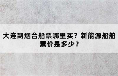 大连到烟台船票哪里买？新能源船舶票价是多少？