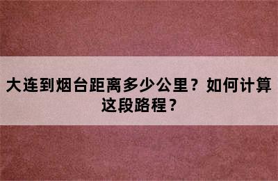 大连到烟台距离多少公里？如何计算这段路程？