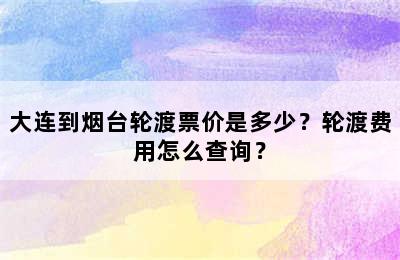 大连到烟台轮渡票价是多少？轮渡费用怎么查询？