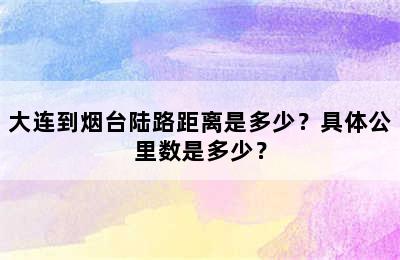 大连到烟台陆路距离是多少？具体公里数是多少？