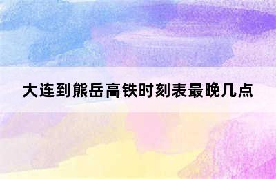 大连到熊岳高铁时刻表最晚几点