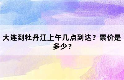 大连到牡丹江上午几点到达？票价是多少？