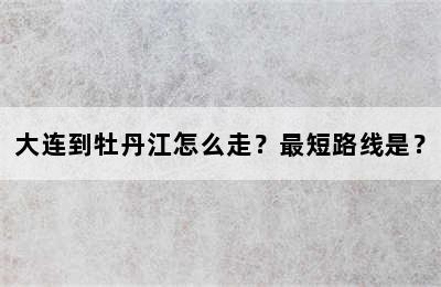 大连到牡丹江怎么走？最短路线是？