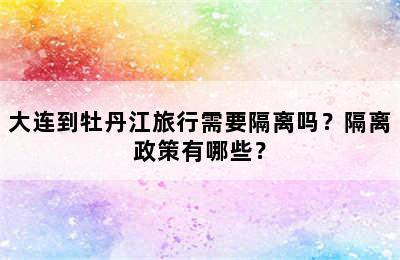 大连到牡丹江旅行需要隔离吗？隔离政策有哪些？
