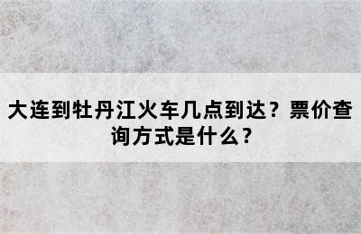 大连到牡丹江火车几点到达？票价查询方式是什么？