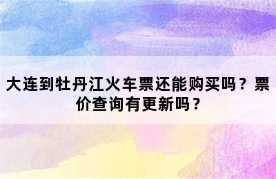 大连到牡丹江火车票还能购买吗？票价查询有更新吗？