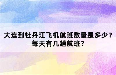 大连到牡丹江飞机航班数量是多少？每天有几趟航班？