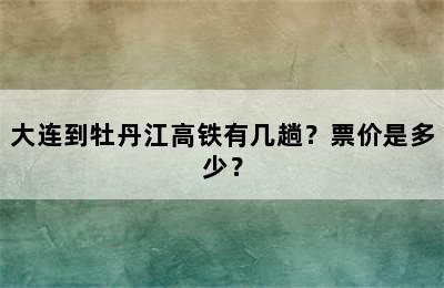大连到牡丹江高铁有几趟？票价是多少？