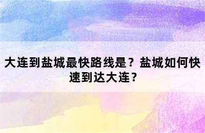大连到盐城最快路线是？盐城如何快速到达大连？