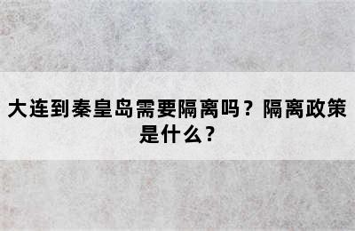 大连到秦皇岛需要隔离吗？隔离政策是什么？