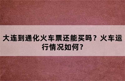 大连到通化火车票还能买吗？火车运行情况如何？