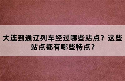 大连到通辽列车经过哪些站点？这些站点都有哪些特点？