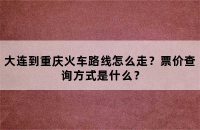 大连到重庆火车路线怎么走？票价查询方式是什么？