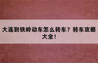 大连到铁岭动车怎么转车？转车攻略大全！