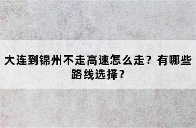 大连到锦州不走高速怎么走？有哪些路线选择？