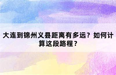 大连到锦州义县距离有多远？如何计算这段路程？