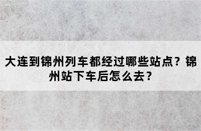 大连到锦州列车都经过哪些站点？锦州站下车后怎么去？