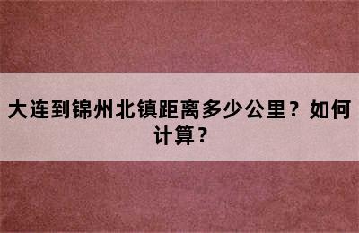 大连到锦州北镇距离多少公里？如何计算？
