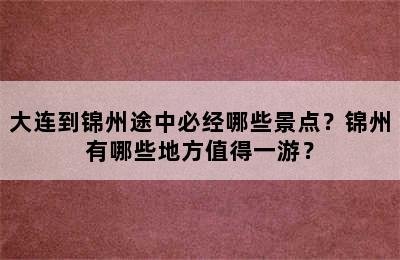 大连到锦州途中必经哪些景点？锦州有哪些地方值得一游？