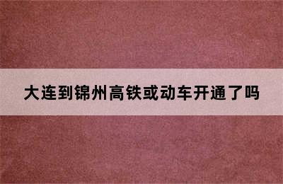 大连到锦州高铁或动车开通了吗