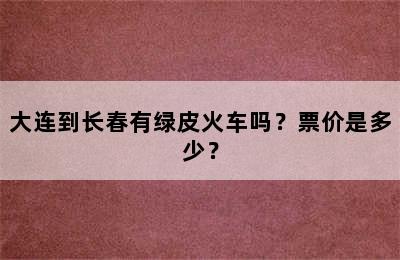 大连到长春有绿皮火车吗？票价是多少？