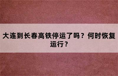 大连到长春高铁停运了吗？何时恢复运行？