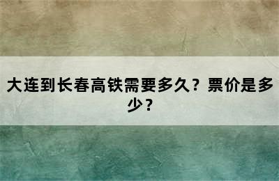 大连到长春高铁需要多久？票价是多少？
