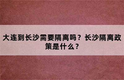 大连到长沙需要隔离吗？长沙隔离政策是什么？